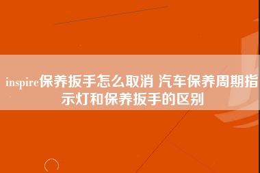 inspire保养扳手怎么取消 汽车保养周期指示灯和保养扳手的区别