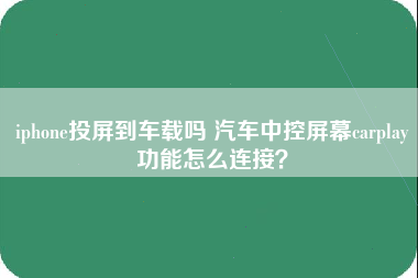 iphone投屏到车载吗 汽车中控屏幕carplay功能怎么连接？