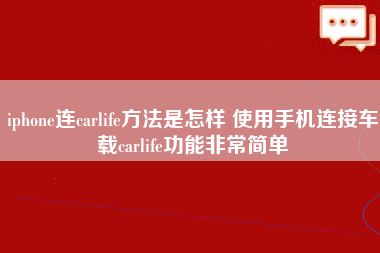 iphone连carlife方法是怎样 使用手机连接车载carlife功能非常简单