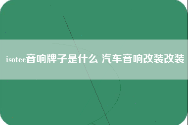 isotec音响牌子是什么 汽车音响改装改装