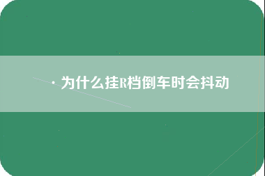 ·为什么挂R档倒车时会抖动