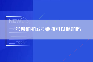 0号柴油和35号柴油可以混加吗