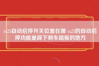 ix25自动启停开关位置在哪 ix25的自动启停功能是踩下刹车踏板的地方