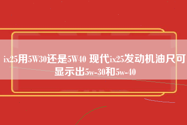 ix25用5W30还是5W40 现代ix25发动机油尺可显示出5w-30和5w-40