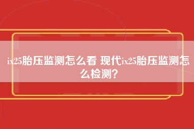 ix25胎压监测怎么看 现代ix25胎压监测怎么检测？