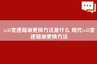 ix35变速箱油更换方法是什么 现代ix35变速箱油更换方法