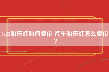 ix25胎压灯如何复位 汽车胎压灯怎么复位？