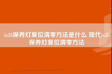 ix35保养灯复位清零方法是什么 现代ix35保养灯复位清零方法