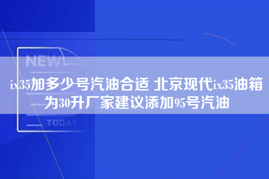 ix35加多少号汽油合适 北京现代ix35油箱为30升厂家建议添加95号汽油