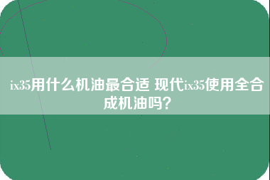 ix35用什么机油最合适 现代ix35使用全合成机油吗？