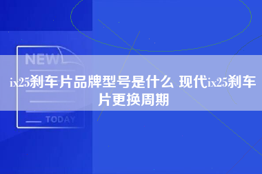 ix25刹车片品牌型号是什么 现代ix25刹车片更换周期