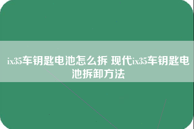 ix35车钥匙电池怎么拆 现代ix35车钥匙电池拆卸方法