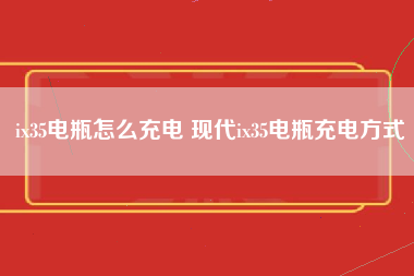 ix35电瓶怎么充电 现代ix35电瓶充电方式