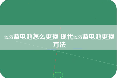 ix35蓄电池怎么更换 现代ix35蓄电池更换方法