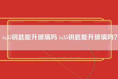 ix35钥匙能升玻璃吗 ix35钥匙能升玻璃吗？