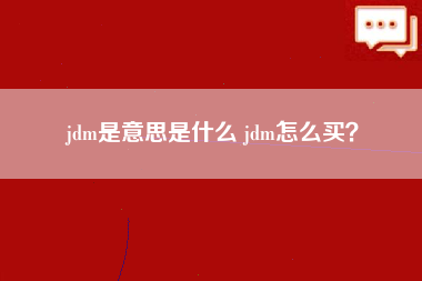 jdm是意思是什么 jdm怎么买？