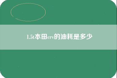 1.5t本田crv的油耗是多少