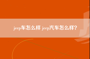 jeep车怎么样 jeep汽车怎么样？