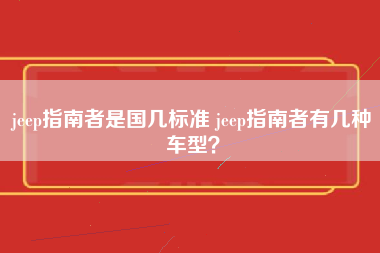 jeep指南者是国几标准 jeep指南者有几种车型？