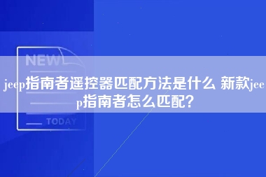 jeep指南者遥控器匹配方法是什么 新款jeep指南者怎么匹配？