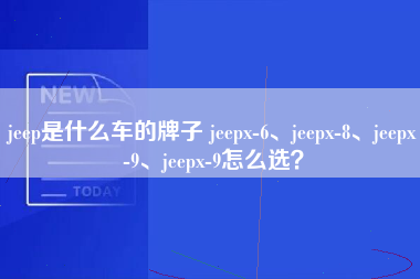 jeep是什么车的牌子 jeepx-6、jeepx-8、jeepx-9、jeepx-9怎么选？