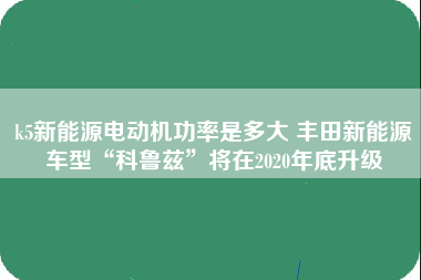 k5新能源电动机功率是多大 丰田新能源车型“科鲁兹”将在2020年底升级