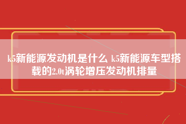 k5新能源发动机是什么 k5新能源车型搭载的2.0t涡轮增压发动机排量