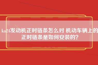 ka24发动机正时链条怎么对 机动车辆上的正时链条是如何安装的？