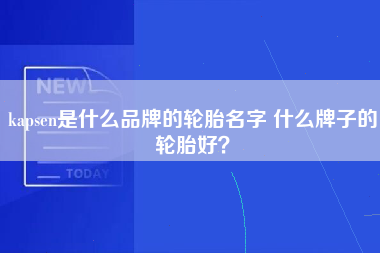 kapsen是什么品牌的轮胎名字 什么牌子的轮胎好？