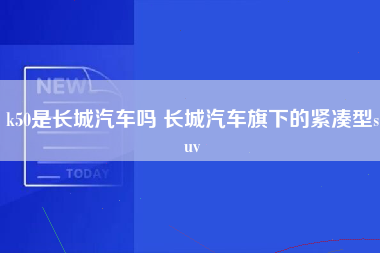 k50是长城汽车吗 长城汽车旗下的紧凑型suv