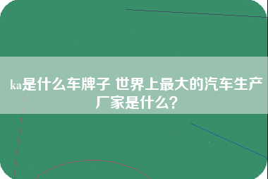 ka是什么车牌子 世界上最大的汽车生产厂家是什么？