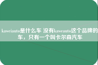 kaweiauto是什么车 没有kaweauto这个品牌的车，只有一个叫卡尔森汽车