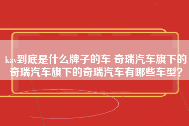 kav到底是什么牌子的车 奇瑞汽车旗下的奇瑞汽车旗下的奇瑞汽车有哪些车型？