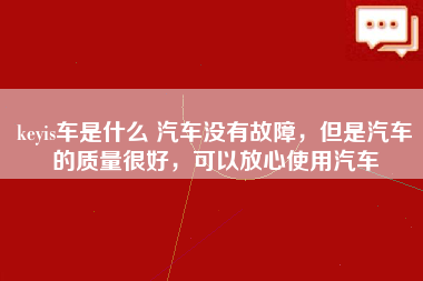 keyis车是什么 汽车没有故障，但是汽车的质量很好，可以放心使用汽车