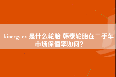 kinergy ex 是什么轮胎 韩泰轮胎在二手车市场保值率如何？