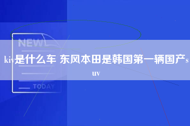 kiv是什么车 东风本田是韩国第一辆国产suv