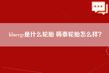 klnergy是什么轮胎 韩泰轮胎怎么样？