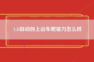 1.5l自动挡上山车爬坡力怎么样