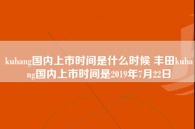 kubang国内上市时间是什么时候 丰田kubang国内上市时间是2019年7月22日