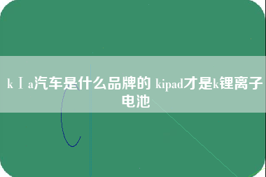 kⅠa汽车是什么品牌的 kipad才是k锂离子电池