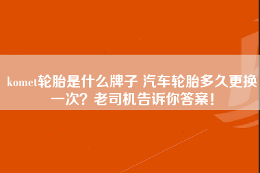 komet轮胎是什么牌子 汽车轮胎多久更换一次？老司机告诉你答案！