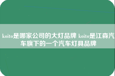 koito是哪家公司的大灯品牌 koito是江森汽车旗下的一个汽车灯具品牌