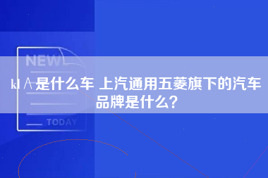 kl∧是什么车 上汽通用五菱旗下的汽车品牌是什么？