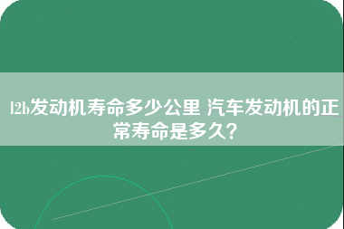 l2b发动机寿命多少公里 汽车发动机的正常寿命是多久？