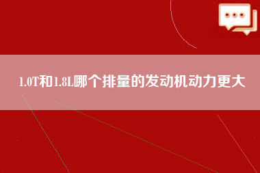 1.0T和1.8L哪个排量的发动机动力更大