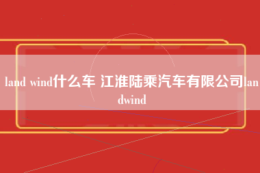 land wind什么车 江淮陆乘汽车有限公司landwind