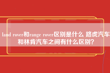 land rover和range rover区别是什么 路虎汽车和林肯汽车之间有什么区别？