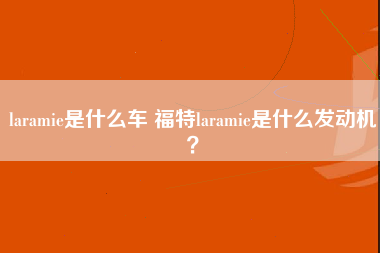 laramie是什么车 福特laramie是什么发动机？