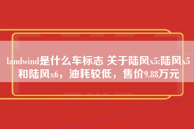 landwind是什么车标志 关于陆风x5:陆风x5和陆风x6，油耗较低，售价9.88万元