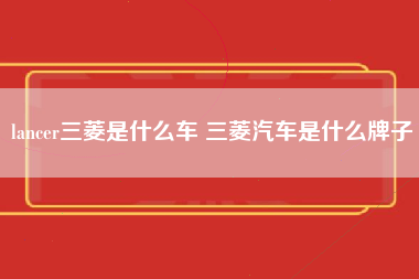 lancer三菱是什么车 三菱汽车是什么牌子